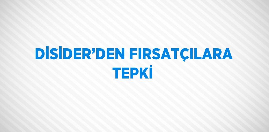 DİSİDER’DEN FIRSATÇILARA TEPKİ