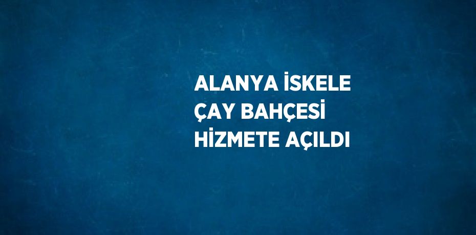 ALANYA İSKELE ÇAY BAHÇESİ HİZMETE AÇILDI