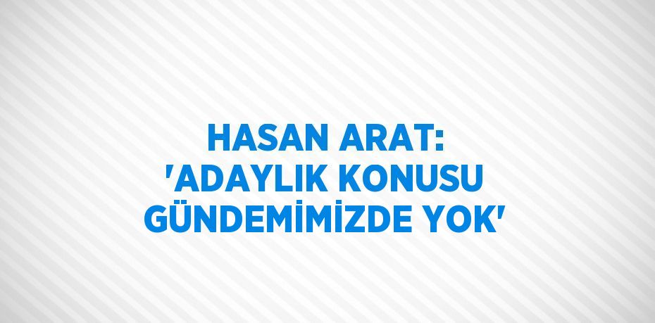 HASAN ARAT: 'ADAYLIK KONUSU GÜNDEMİMİZDE YOK'