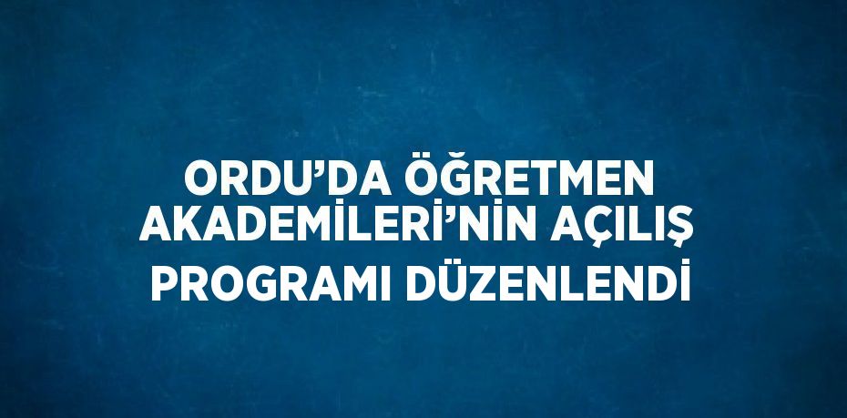 ORDU’DA ÖĞRETMEN AKADEMİLERİ’NİN AÇILIŞ PROGRAMI DÜZENLENDİ