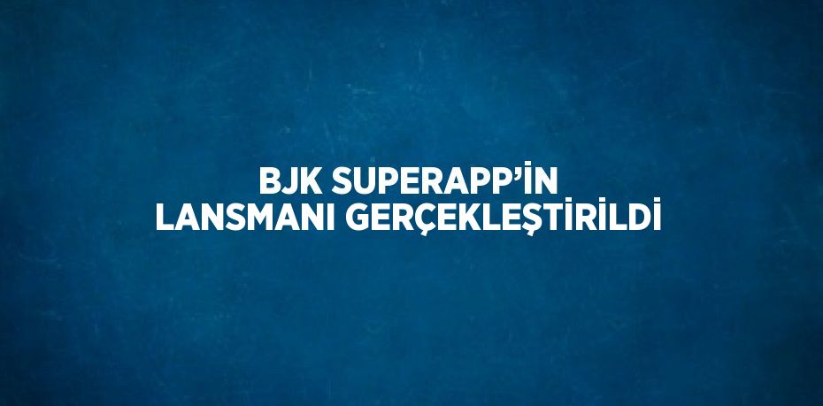 BJK SUPERAPP’İN LANSMANI GERÇEKLEŞTİRİLDİ