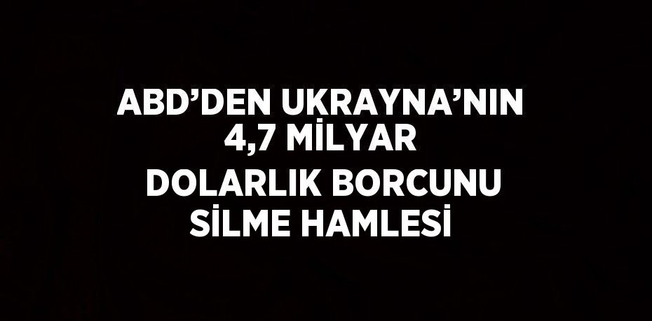 ABD’DEN UKRAYNA’NIN 4,7 MİLYAR DOLARLIK BORCUNU SİLME HAMLESİ