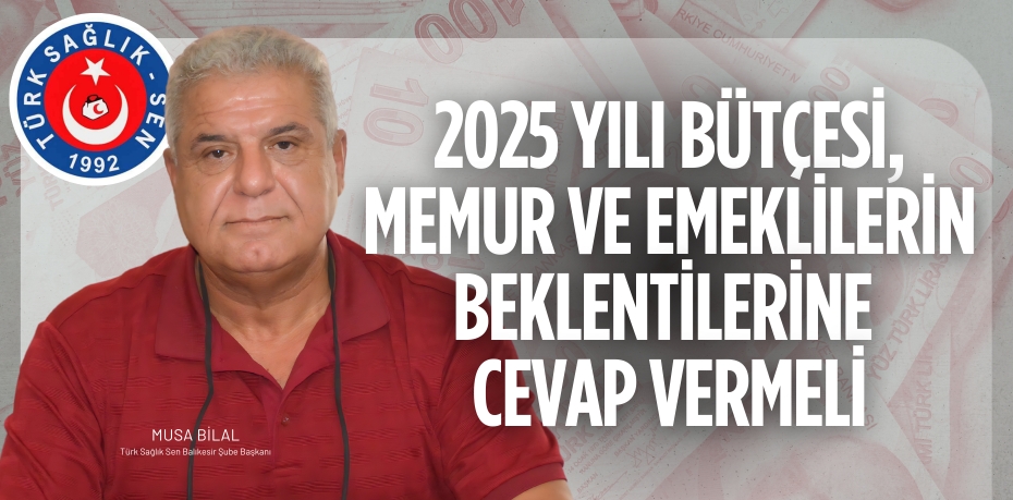 2025 YILI BÜTÇESİ, MEMUR VE EMEKLİLERİN BEKLENTİLERİNE CEVAP VERMELİ