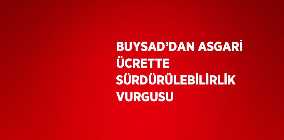 BUYSAD’DAN ASGARİ ÜCRETTE SÜRDÜRÜLEBİLİRLİK VURGUSU