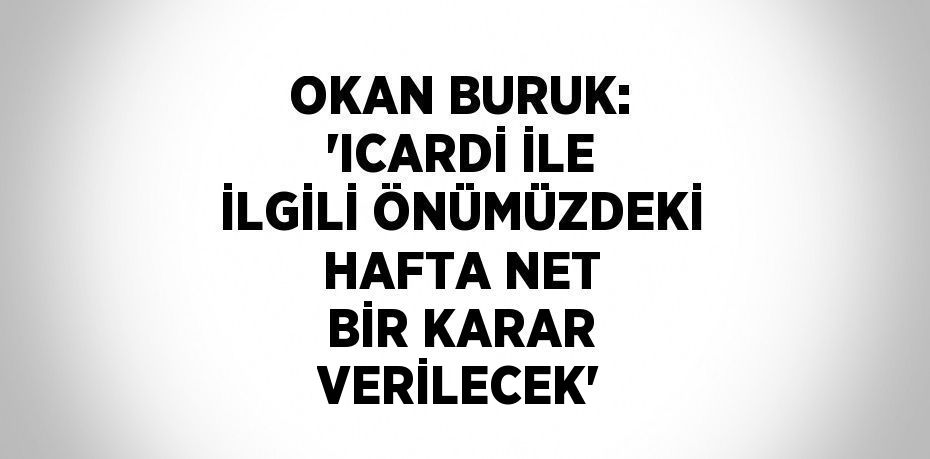 OKAN BURUK: 'ICARDİ İLE İLGİLİ ÖNÜMÜZDEKİ HAFTA NET BİR KARAR VERİLECEK'