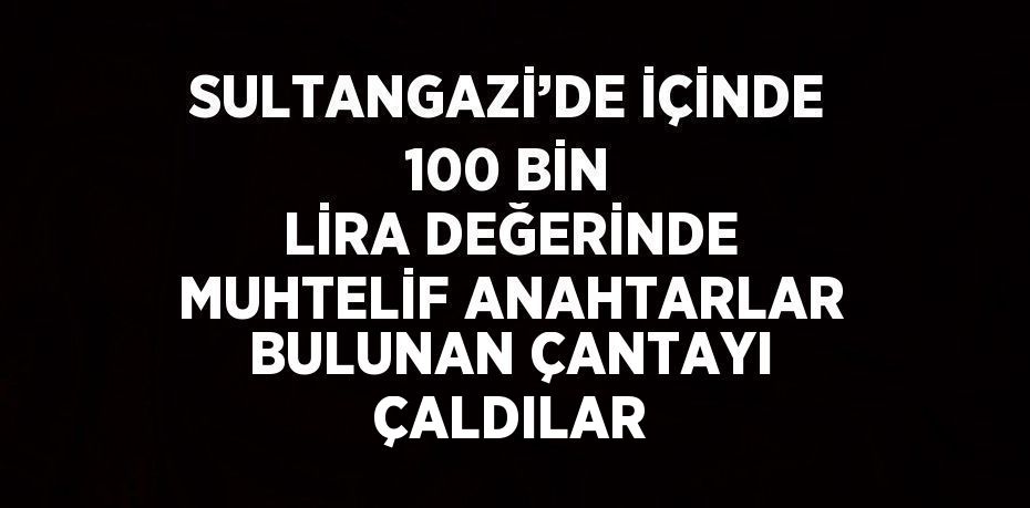 SULTANGAZİ’DE İÇİNDE 100 BİN LİRA DEĞERİNDE MUHTELİF ANAHTARLAR BULUNAN ÇANTAYI ÇALDILAR