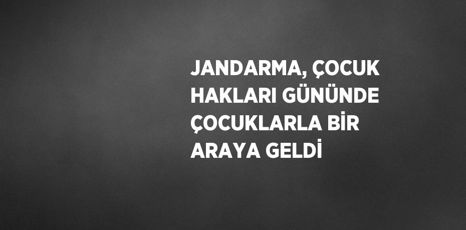 JANDARMA, ÇOCUK HAKLARI GÜNÜNDE ÇOCUKLARLA BİR ARAYA GELDİ