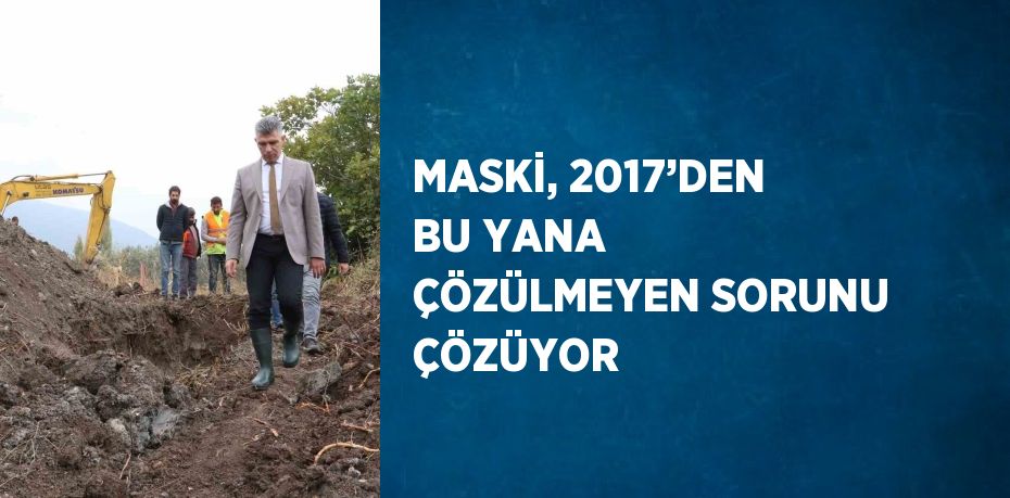 MASKİ, 2017’DEN BU YANA ÇÖZÜLMEYEN SORUNU ÇÖZÜYOR