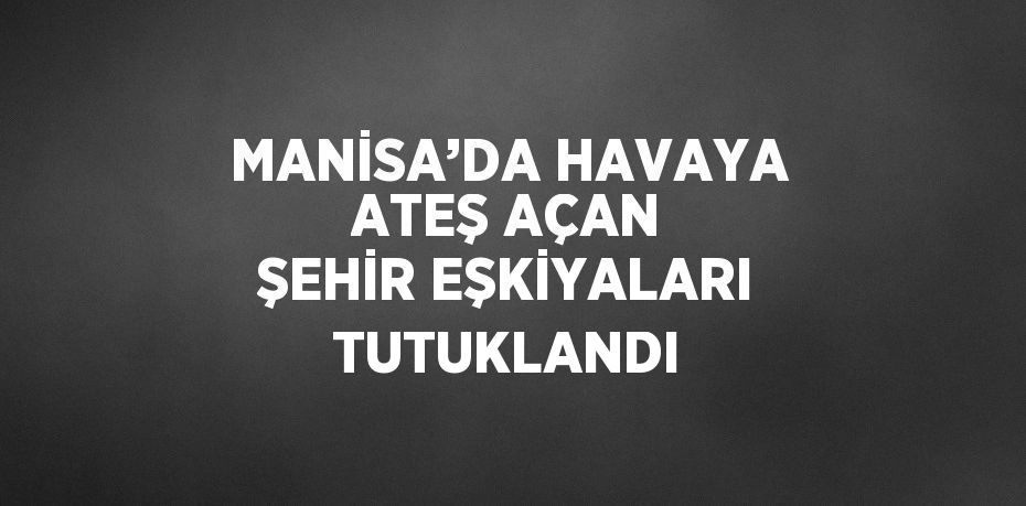 MANİSA’DA HAVAYA ATEŞ AÇAN ŞEHİR EŞKİYALARI TUTUKLANDI