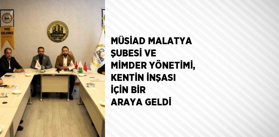 MÜSİAD MALATYA ŞUBESİ VE MİMDER YÖNETİMİ, KENTİN İNŞASI İÇİN BİR ARAYA GELDİ