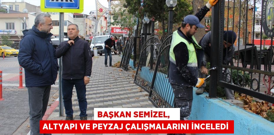 BAŞKAN SEMİZEL,    ALTYAPI VE PEYZAJ ÇALIŞMALARINI İNCELEDİ