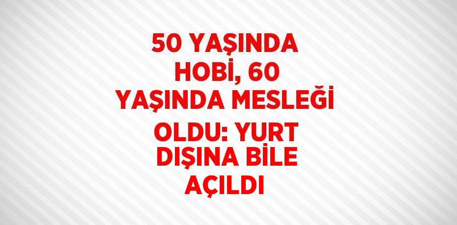 50 YAŞINDA HOBİ, 60 YAŞINDA MESLEĞİ OLDU: YURT DIŞINA BİLE AÇILDI