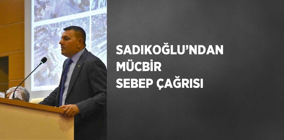 SADIKOĞLU’NDAN MÜCBİR SEBEP ÇAĞRISI