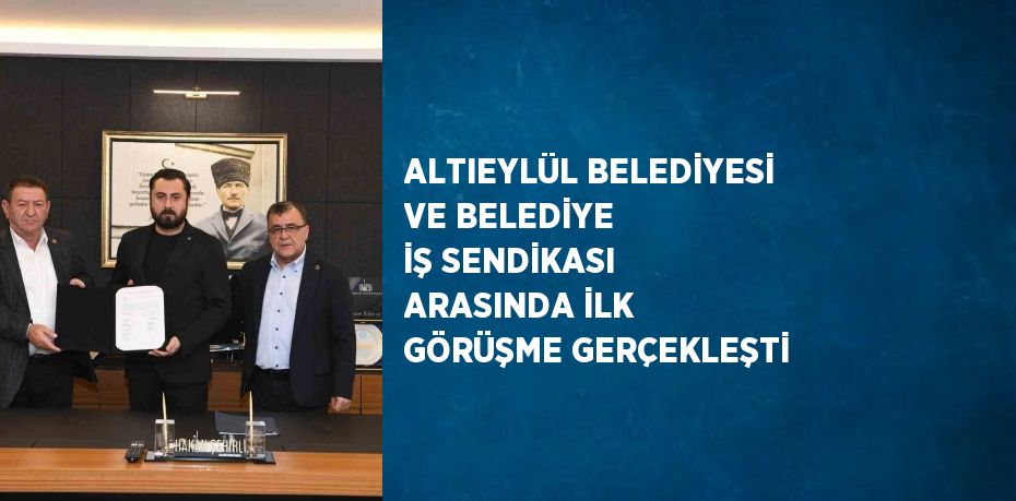 ALTIEYLÜL BELEDİYESİ VE BELEDİYE İŞ SENDİKASI ARASINDA İLK GÖRÜŞME GERÇEKLEŞTİ