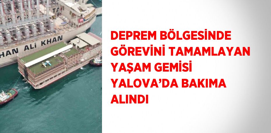 DEPREM BÖLGESİNDE GÖREVİNİ TAMAMLAYAN YAŞAM GEMİSİ YALOVA’DA BAKIMA ALINDI