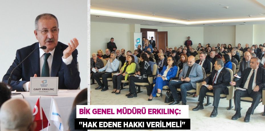 BİK GENEL MÜDÜRÜ ERKILINÇ:    "HAK EDENE HAKKI VERİLMELİ"