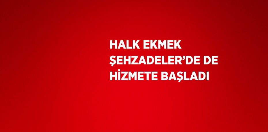 HALK EKMEK ŞEHZADELER’DE DE HİZMETE BAŞLADI