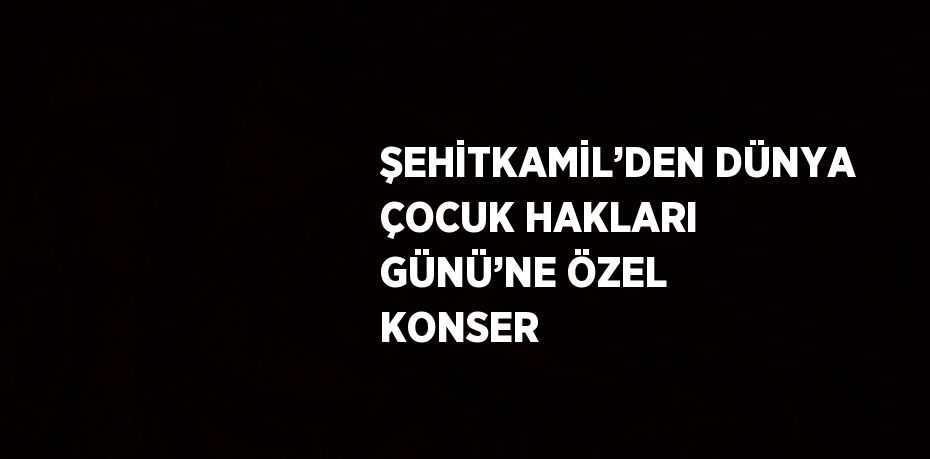 ŞEHİTKAMİL’DEN DÜNYA ÇOCUK HAKLARI GÜNÜ’NE ÖZEL KONSER