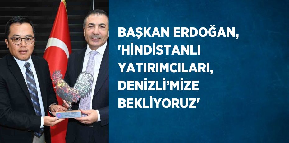 BAŞKAN ERDOĞAN, 'HİNDİSTANLI YATIRIMCILARI, DENİZLİ’MİZE BEKLİYORUZ'