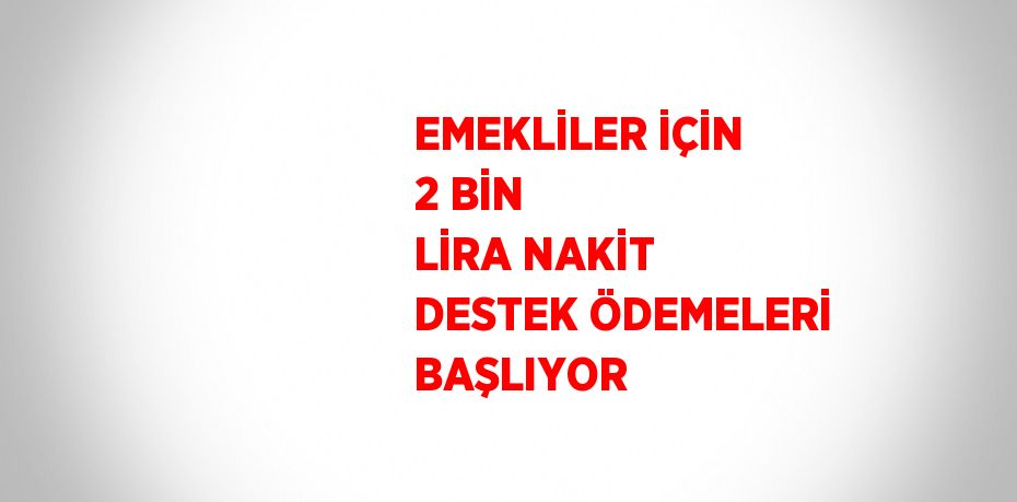 EMEKLİLER İÇİN 2 BİN LİRA NAKİT DESTEK ÖDEMELERİ BAŞLIYOR