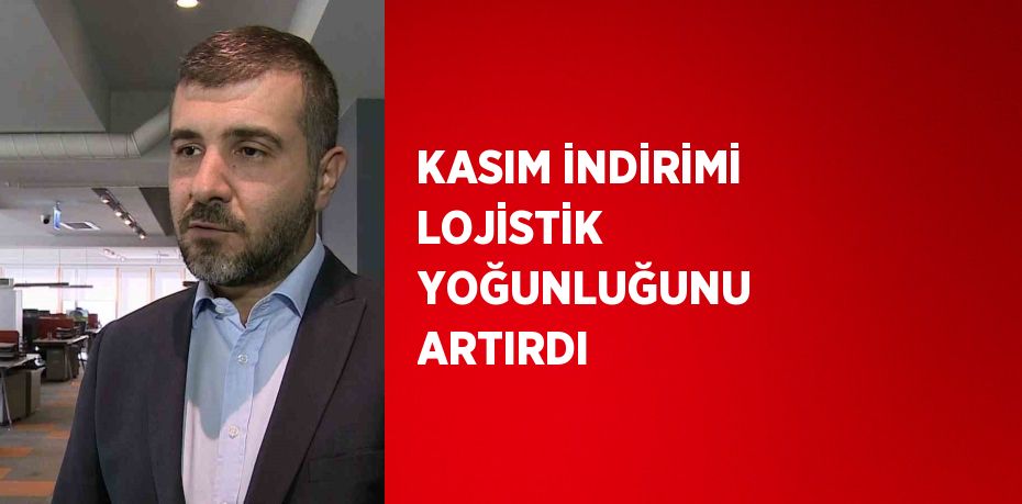 KASIM İNDİRİMİ LOJİSTİK YOĞUNLUĞUNU ARTIRDI