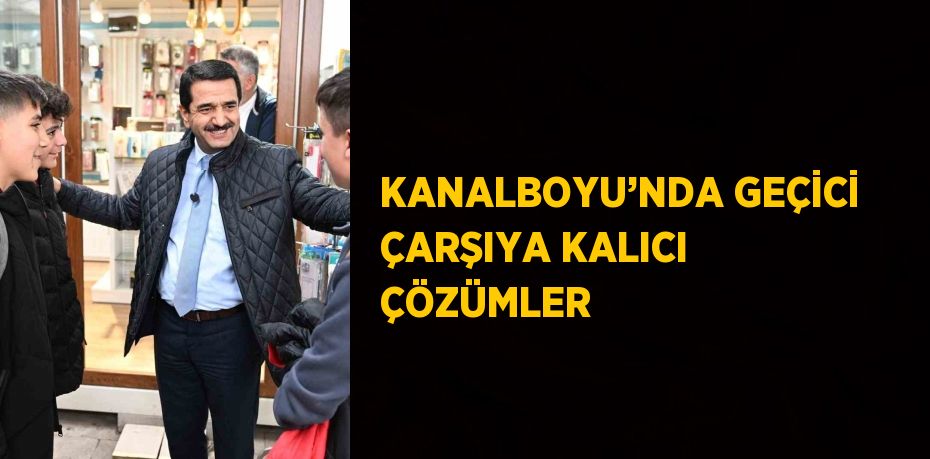 KANALBOYU’NDA GEÇİCİ ÇARŞIYA KALICI ÇÖZÜMLER