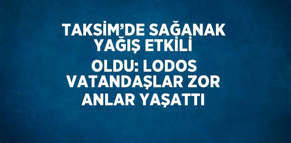 TAKSİM’DE SAĞANAK YAĞIŞ ETKİLİ OLDU: LODOS VATANDAŞLAR ZOR ANLAR YAŞATTI