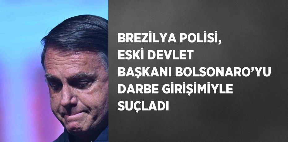 BREZİLYA POLİSİ, ESKİ DEVLET BAŞKANI BOLSONARO’YU DARBE GİRİŞİMİYLE SUÇLADI