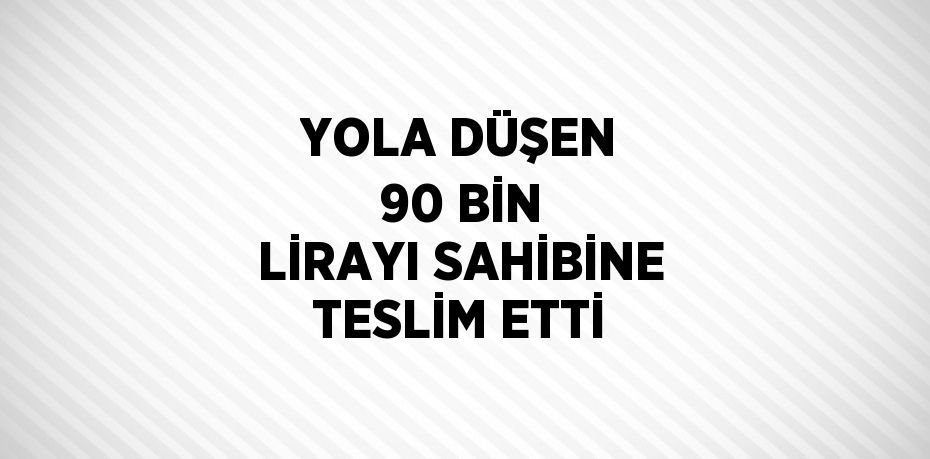 YOLA DÜŞEN 90 BİN LİRAYI SAHİBİNE TESLİM ETTİ