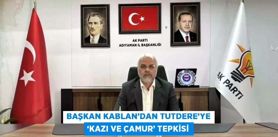 BAŞKAN KABLAN’DAN TUTDERE’YE ‘KAZI VE ÇAMUR’ TEPKİSİ