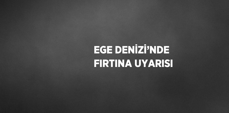 EGE DENİZİ’NDE FIRTINA UYARISI