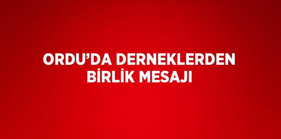 ORDU’DA DERNEKLERDEN BİRLİK MESAJI