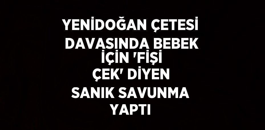 YENİDOĞAN ÇETESİ DAVASINDA BEBEK İÇİN 'FİŞİ ÇEK' DİYEN SANIK SAVUNMA YAPTI