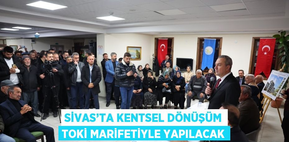 SİVAS’TA KENTSEL DÖNÜŞÜM TOKİ MARİFETİYLE YAPILACAK