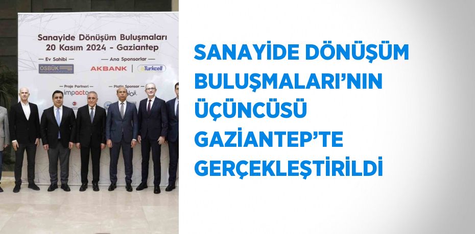 SANAYİDE DÖNÜŞÜM BULUŞMALARI’NIN ÜÇÜNCÜSÜ GAZİANTEP’TE GERÇEKLEŞTİRİLDİ