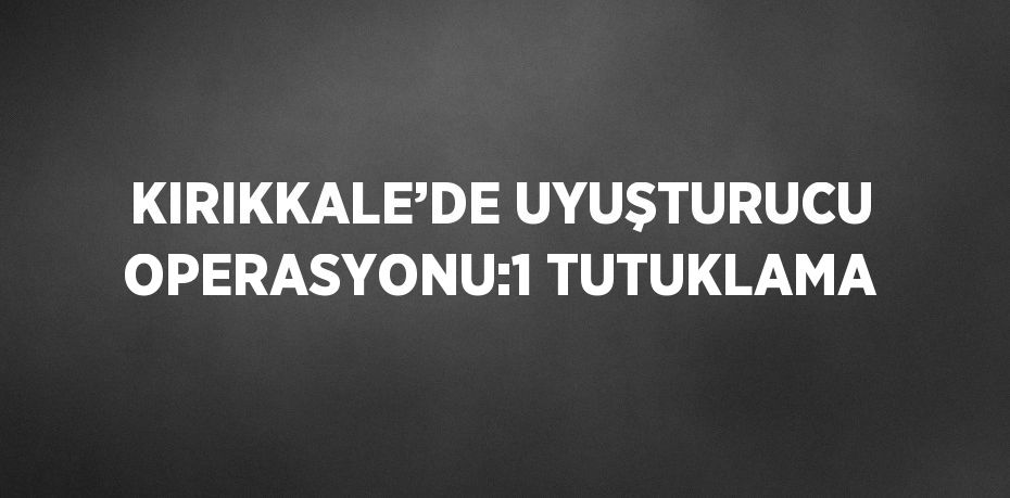 KIRIKKALE’DE UYUŞTURUCU OPERASYONU:1 TUTUKLAMA