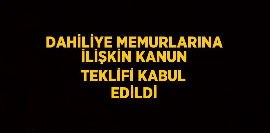 DAHİLİYE MEMURLARINA İLİŞKİN KANUN TEKLİFİ KABUL EDİLDİ