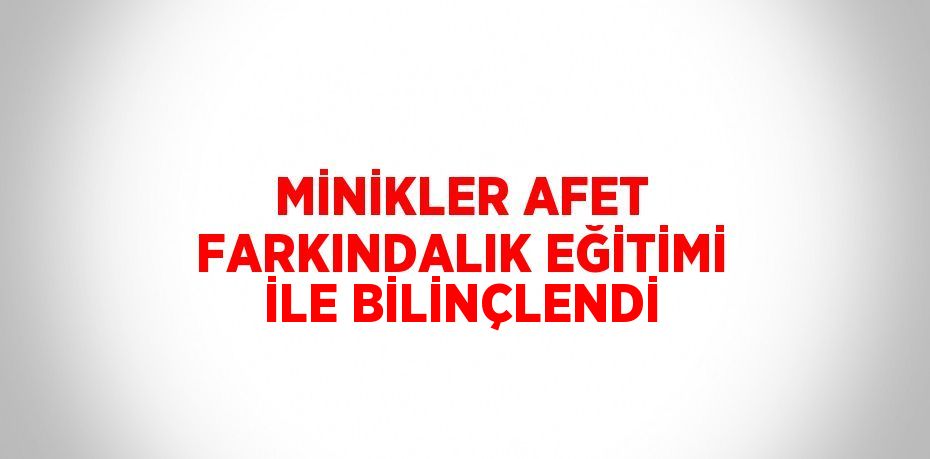 MİNİKLER AFET FARKINDALIK EĞİTİMİ İLE BİLİNÇLENDİ