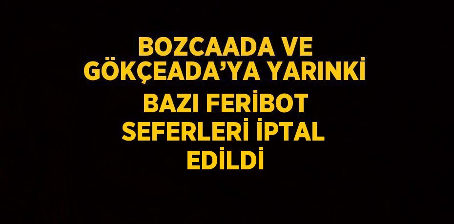 BOZCAADA VE GÖKÇEADA’YA YARINKİ BAZI FERİBOT SEFERLERİ İPTAL EDİLDİ