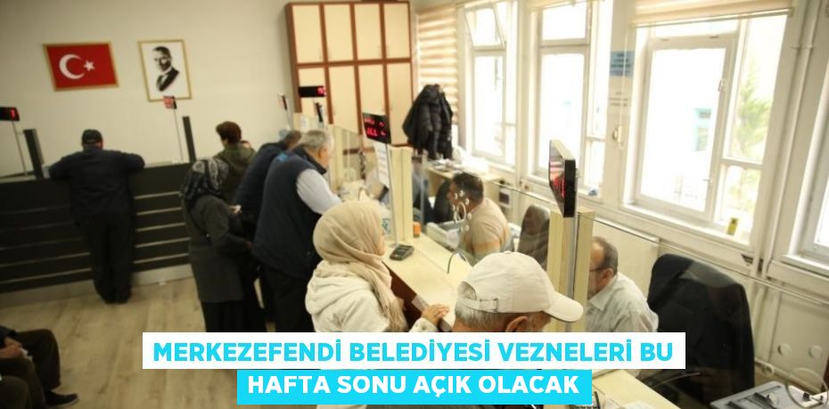 MERKEZEFENDİ BELEDİYESİ VEZNELERİ BU HAFTA SONU AÇIK OLACAK