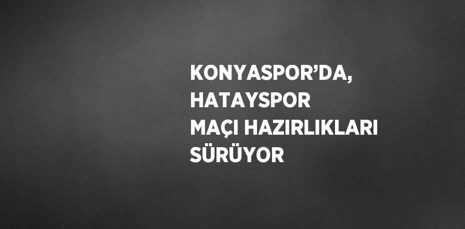 KONYASPOR’DA, HATAYSPOR MAÇI HAZIRLIKLARI SÜRÜYOR