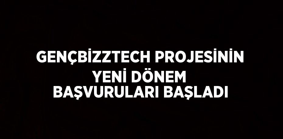 GENÇBİZZTECH PROJESİNİN YENİ DÖNEM BAŞVURULARI BAŞLADI