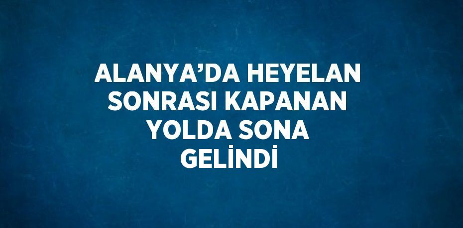 ALANYA’DA HEYELAN SONRASI KAPANAN YOLDA SONA GELİNDİ