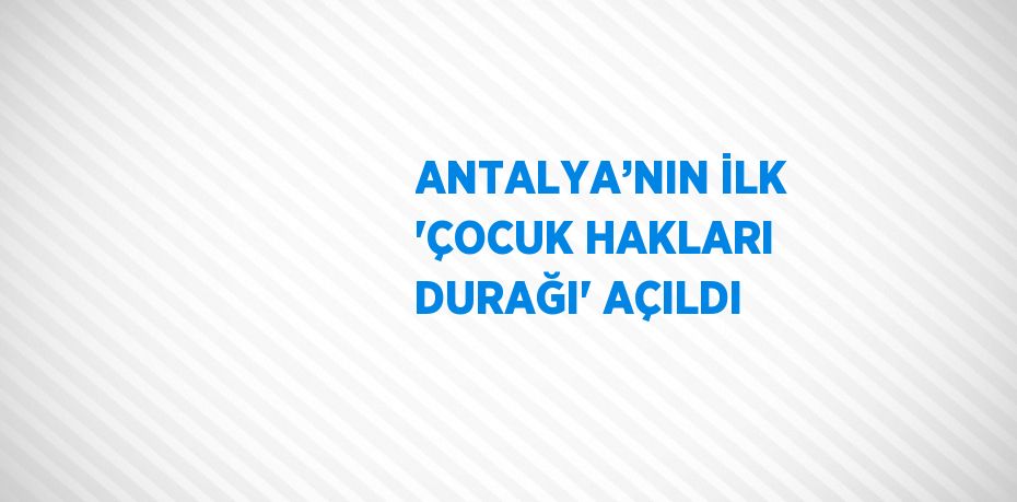 ANTALYA’NIN İLK 'ÇOCUK HAKLARI DURAĞI' AÇILDI