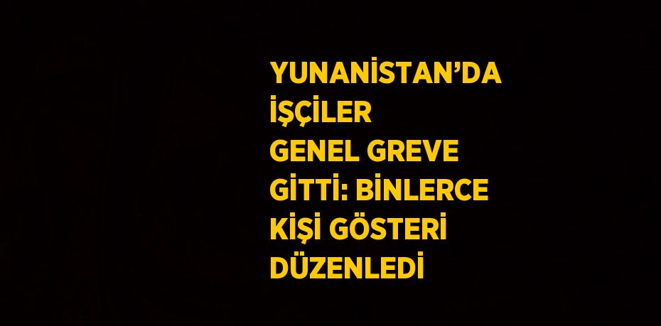 YUNANİSTAN’DA İŞÇİLER GENEL GREVE GİTTİ: BİNLERCE KİŞİ GÖSTERİ DÜZENLEDİ