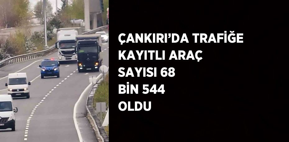 ÇANKIRI’DA TRAFİĞE KAYITLI ARAÇ SAYISI 68 BİN 544 OLDU