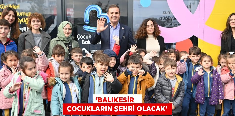 “BALIKESİR    ÇOCUKLARIN ŞEHRİ OLACAK”