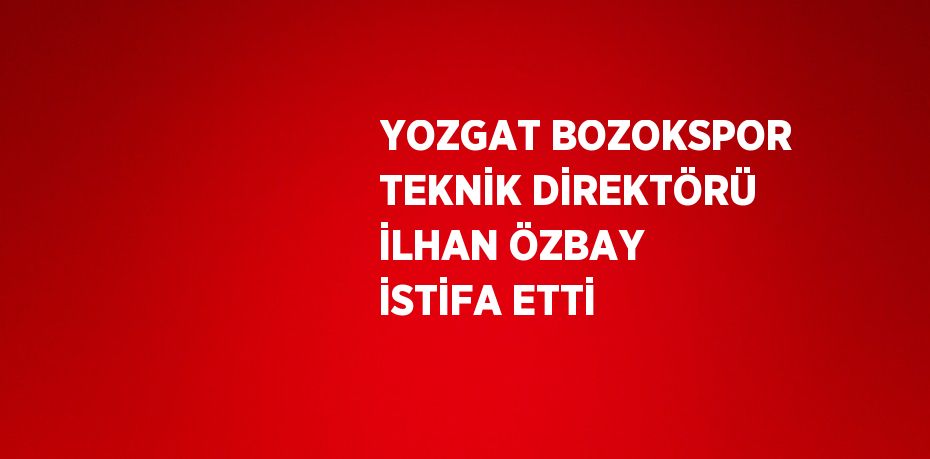 YOZGAT BOZOKSPOR TEKNİK DİREKTÖRÜ İLHAN ÖZBAY İSTİFA ETTİ