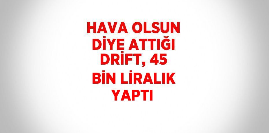 HAVA OLSUN DİYE ATTIĞI DRİFT, 45 BİN LİRALIK YAPTI