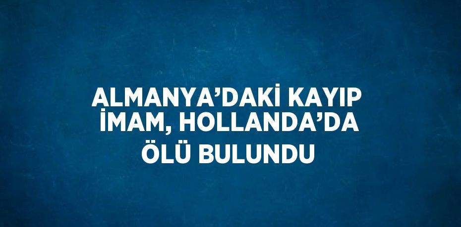 ALMANYA’DAKİ KAYIP İMAM, HOLLANDA’DA ÖLÜ BULUNDU